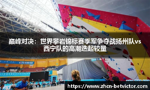 巅峰对决：世界攀岩锦标赛季军争夺战扬州队vs西宁队的高潮迭起较量