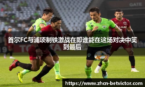 首尔FC与浦项制铁激战在即谁能在这场对决中笑到最后